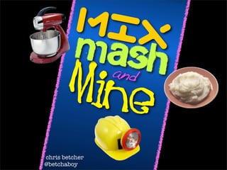 Mix
         Mash
      Mine      and



chris betcher
@betchaboy
 