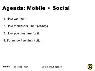 Agenda: Mobile + Social
1. How we use it

2. How marketers use it (cases)

3. How you can plan for it

4. Some low hanging...