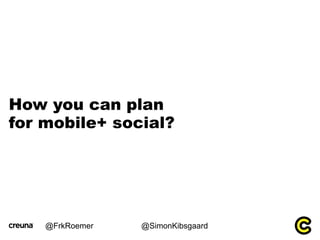 How you can plan
for mobile+ social?




    @FrkRoemer   @SimonKibsgaard
 