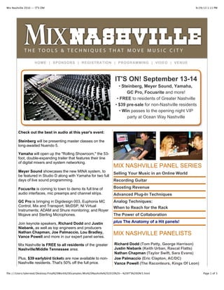 9/29/13 1:11 PMMix Nashville 2010 -- IT'S ON!
Page 1 of 3file:///Users/tylerreed/Desktop/Final%20Work%20Examples/Mix%20Nashville%202010%20--%20IT'S%20ON!3.html
HOME | SPONSORS | REGISTRATION | PROGRAMMING | VIDEO | VENUE
IT'S ON! September 13-14
• Steinberg, Meyer Sound, Yamaha,
GC Pro, Focusrite and more!
• FREE to residents of Greater Nashville
• $39 pre-sale for non-Nashville residents
• Win passes to the opening night VIP
party at Ocean Way Nashville
Check out the best in audio at this year's event:
Steinberg will be presenting master classes on the
long-awaited Nuendo 5.
Yamaha will open up the "Rolling Showroom," the 53-
foot, double-expanding trailer that features their line
of digital mixers and system networking.
Meyer Sound showcases the new MINA system, to
be featured in Studio D along with Yamaha for two full
days of live sound programming.
Focusrite is coming to town to demo its full line of
audio interfaces, mic preamps and channel strips.
GC Pro is bringing in Digidesign 003, Euphonix MC
Control, Mix and Transport; McDSP, NI Virtual
Instruments; ADAM and Shure monitoring; and Royer
Mojave and Sterling Microphones.
Join keynote speakers, Richard Dodd and Justin
Niebank, as well as top engineers and producers
Nathan Chapman, Joe Palmaccio, Lou Bradley,
Vance Powell and more in our expert panel series.
Mix Nashville is FREE to all residents of the greater
Nashville/Middle Tennessee area.
Plus, $39 earlybird tickets are now available to non-
Nashville residents. That's 50% off the full price.
MIX NASHVILLE PANEL SERIES
Selling Your Music in an Online World
Recording Guitar
Boosting Revenue
Advanced Plug-In Techniques
Analog Techniques:
When to Reach for the Rack
The Power of Collaboration
plus The Anatomy of a Hit panels!
MIX NASHVILLE PANELISTS
Richard Dodd (Tom Petty, George Harrison)
Justin Niebank (Keith Urban, Rascal Flatts)
Nathan Chapman (Taylor Swift, Sara Evans)
Joe Palmaccio (Eric Clapton, AC/DC)
Vance Powell (The Raconteurs, Kings Of Leon)
 