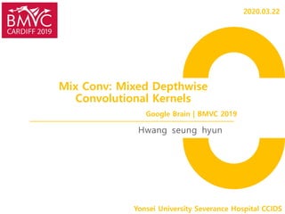 Mix Conv: Mixed Depthwise
Convolutional Kernels
Hwang seung hyun
Yonsei University Severance Hospital CCIDS
Google Brain | BMVC 2019
2020.03.22
 