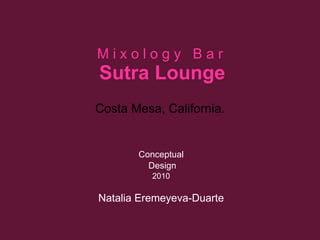 M i x o l o g y  B a r   Sutra Lounge Costa Mesa, California. Conceptual Design 2010 Natalia Eremeyeva-Duarte 