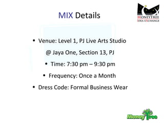 MIX  Details Venue: Level 1, PJ Live Arts Studio  @ Jaya One, Section 13, PJ Time: 7:30 pm – 9:30 pm Frequency: Once a Month  Dress Code: Formal Business Wear 