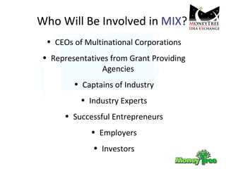 Who Will Be Involved in  MIX ? CEOs of Multinational Corporations Representatives from Grant Providing Agencies Captains of Industry Industry Experts Successful Entrepreneurs Employers Investors 
