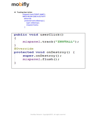  
➔ Tracking User Action
mixpanel.track(“EVENT_NAME");
WRITE BELOW CODE IN ACTIVITY
@Override
protected void onDestroy() {
super.onDestroy();
mixpanel.flush();
}
 
 
 
 
 
 
 
   
BrainBox Network. Copyright@2015. All rights reserved
 
 