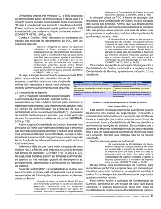 CAP Accounting and Management - Número 01 – Ano 01 – Volume 1 – 2006 anual 8787878787
O resultado dessas três medidas (G, I e DO) possibilita
ao administrador saber, de forma simples e rápida, qual é o
impacto de uma decisão nos resultados finais da empresa.
“O ideal é uma decisão que aumente o G e diminua I e DO.
Porém, qualquer decisão que impacte positivamente o RSI
é uma decisão que nos leva na direção da meta do sistema.”
(CORBETT NETO, 1997, p. 46).
Corrêa e Gianesi (1996) destacam as vantagens da
adoção das medidas de desempenho da TOC, com as
seguintes palavras:
Haveria vantagens de adotar os objetivos
referentes a fluxo, estoque e despesas
operacionais em vez dos tradicionais lucro líquido,
retorno sobre o investimento e fluxo de caixa. Seria
mais fácil, para as pessoas ligadas à manufatura,
associar suas ações e decisões aos novos
objetivos do que associá-los aos objetivos
tradicionais, podendo, dessa forma, tomar
melhores decisões, no sentido de atingir o objetivo
supra “ganhar dinheiro” para a empresa. (CORRÊA
e GIANESI, 1996, p. 144)
Ou seja, a adoção das medidas de desempenho da TOC
pelos responsáveis das decisões diárias da
empresa, possibilita uma forma mais simples de
análise dos resultados e ainda, uma definição
clara do caminho que a empresa está seguindo.
2.4 Contabilidade de Ganhos
Com a criação de indicadores específicos para
a administração da produção, Goldratt sentiu a
necessidade de criar modelos próprios para mensurar o
desempenho da empresa, pois, mesmo sendo aplicável mais
ao campo da administração da produção do que à
contabilidade em si, sua efetiva implantação “[...] necessita
de medidas de desempenho próprias, que muitas vezes de
chocam frontalmente com sistemas de custos.” (BORNIA,
2002, p. 158)
Assim surgiu a Contabilidade de Ganhos. Baseada nos
princípios da Teoria das Restrições acredita que a empresa
não foi criada apenas para controlar e reduzir seus custos,
mas sim para a obtenção de lucratividade, ou seja, o mais
importante é a mensuração dos ganhos que a empresa pode
ter em função da decisão que tomar e seu impacto no lucro
total da empresa.
Defende a idéia de que “para medir o impacto de uma
decisão no LL e RSI de uma empresa, o custo do produto
não precisa ser calculado.” (CORBETT NETO, 2003, p. 03).
Ou seja, boas decisões podem ser tomadas examinando-
se apenas as três medidas globais de desempenho e,
principalmente, identificando e gerenciando as restrições
do sistema.
Segundo Goldratt (1991), a Contabilidade de Custos, nos
seus conceitos originais, está ultrapassada para as atuais
necessidades de informações das empresas modernas,
citado por Bornia:
Quando foi criada, no início do Século XX, era
uma ferramenta poderosa no auxílio às decisões
gerenciais, permitindo que as empresas
crescessem e diversificassem sua gama de
produtos. Mas hoje o ambiente é completamente
diferente e a Contabilidade de Custos tornou-se
totalmente obsoleta[...] (BORNIA, 2002, p. 159)
A principal crítica da TOC à forma de apuração dos
resultados pela Contabilidade de Custos, está na alocação
dos custos aos produtos. Afirma, que sua obsolescência
para a geração de informações para a tomada de decisões
não veio porque usava apenas uma base de rateio, mas
porque rateia os custos aos produtos, não importando de
que forma procede ao rateio.
A obsolescência do rateio se deu porque as
despesas que são rateadas, em qualquer que seja
o sistema de rateio, não variam diretamente com o
volume de produção e/ou com mudanças de mix
ou com qualquer outra variável. Sendo assim, a
alocação só serve para nos confundir e fazer com
que tomemos decisões irracionais, qualquer que
seja o método adotado, não revela qual é a
contribuição de uma decisão/ação ao lucro final.”
(CORBETT NETO, 1997, p. 34-35)
Para melhor apresentar as principais diferenças entre a
Contabilidade de Custos tradicional e a contemporânea
Contabilidade de Ganhos, apresenta-se o Quadro 01, na
seqüência:
Quadro 01 - Duas Metodologias para a Tomada de Decisão
Fonte: Corbett (2000, p. 08)
Este quadro mostra que a principal divergência está no
tratamento dos custos da organização. Enquanto a
contabilidade tradicional busca o aumento das eficiências
locais e a redução dos custos unitários como forma de
aumento do lucro, a Contabilidade de Ganhos identifica e
administra as restrições do sistema. Ela considera que o
aumento da eficiência na restrição é mais útil para o resultado
final e que, de nada adianta aumentar as eficiências locais
se o conjunto, barrado pela restrição, não flui na mesma
velocidade.
Isso fica claro nas palavras de Corbett:
As metodologias da Contabilidade de Custos
focam na redução de custo por unidade e não levam
em consideração o impacto da decisão no ganho
da empresa como um todo e nem no custo da
empresa como um todo. Por outro lado, a
Contabilidade de Ganhos considera o ganho, a
despesa operacional e o inventário da empresa
como um todo. (CORBETT, 2000, p. 07-08)
Dessa forma, pela Contabilidade de Ganhos, para
aumentar seu ganho final a empresa deve, em primeiro lugar,
identificar seu ponto restritivo e, na seqüência escolher a
melhor forma de explorá-lo, identificando o mix de produtos
que trará o melhor retorno.
Para melhor ilustrar a aplicação da Contabilidade de
Ganhos, apresenta-se um estudo de caso que busca
comparar a análise tradicional, feita com base na
Contabilidade de Custos versus a Contabilidade de Ganhos.
Contabilidade de Custos Contabilidade de Ganhos
Redução do custo por unidade é o principal
foco
Apenas redução no custo total da empresa é
levada em consideração
Não leva em consideração o impacto no ganho
da empresa
O aumento do ganho da empresa é o principal
foco
Qualquer aumento de eficiência local é
aceitável
Apenas aumentos da eficiência que aumentam o
ganho ou reduzem os custos totais da empresa
são aceitáveis
 