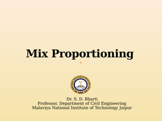Mix Proportioning
Dr. S. D. Bharti
Professor, Department of Civil Engineering
Malaviya National Institute of Technology Jaipur
 