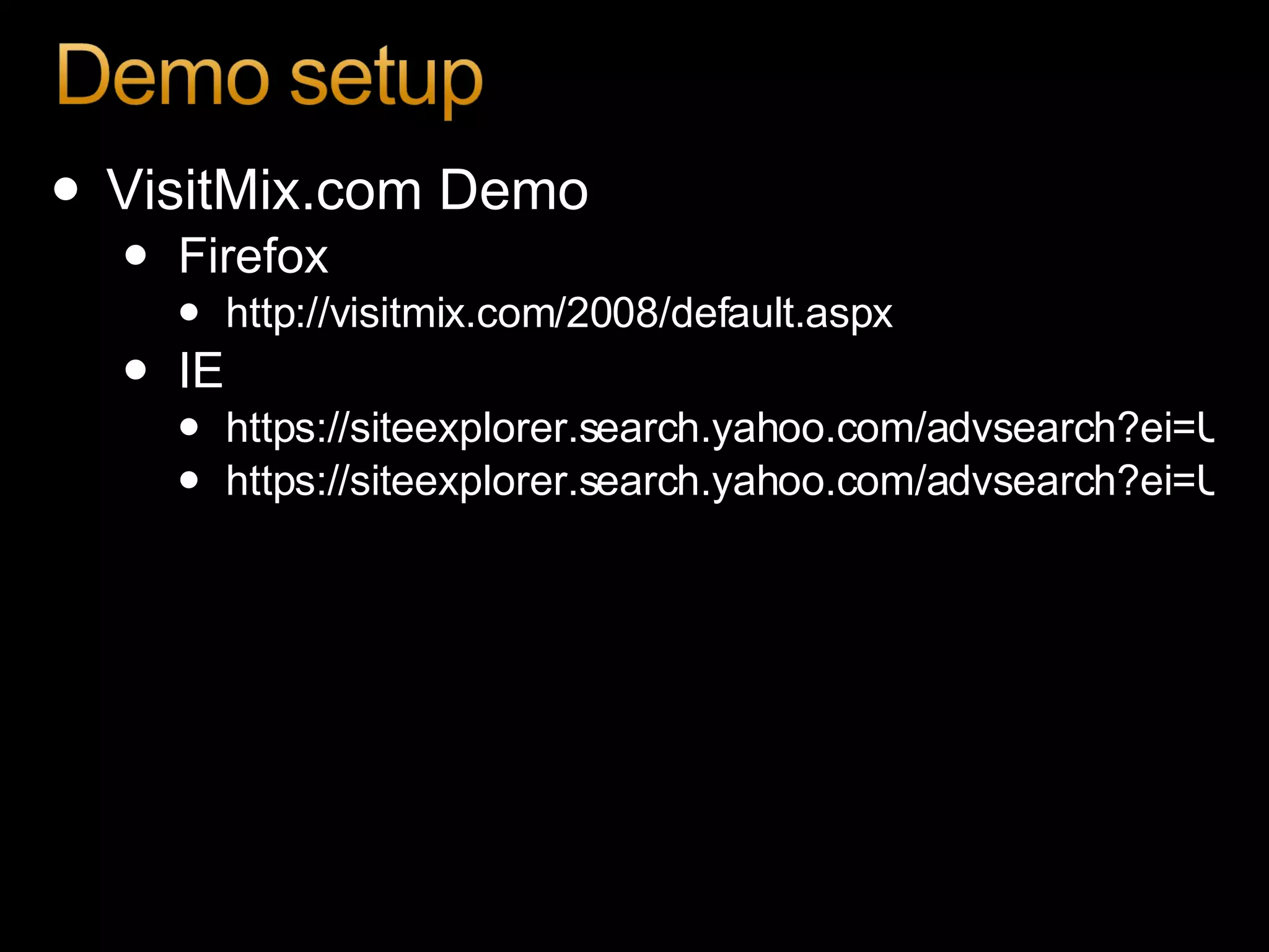 VisitMix.com Demo Firefox http://visitmix.com/2008/default.aspx   IE https://siteexplorer.search.yahoo.com/advsearch?ei=UTF-8&p=http%3A%2F%2Fvisitmix.com%2F2008%2Findex.html&searchbwm=Explore+URL https://siteexplorer.search.yahoo.com/advsearch?ei=UTF-8&p=http%3A%2F%2Fvisitmix.com%2F2008%2Fdefault.aspx&searchbwm=Explore+URL   