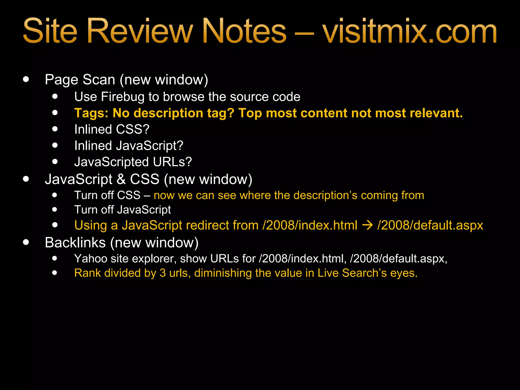 Page Scan (new window) Use Firebug to browse the source code Tags: No description tag? Top most content not most relevant.  Inlined CSS? Inlined JavaScript? JavaScripted URLs? JavaScript & CSS (new window) Turn off CSS –  now we can see where the description’s coming from Turn off JavaScript Using a JavaScript redirect from /2008/index.html    /2008/default.aspx Backlinks (new window) Yahoo site explorer, show URLs for /2008/index.html, /2008/default.aspx, Rank divided by 3 urls, diminishing the value in Live Search’s eyes. 