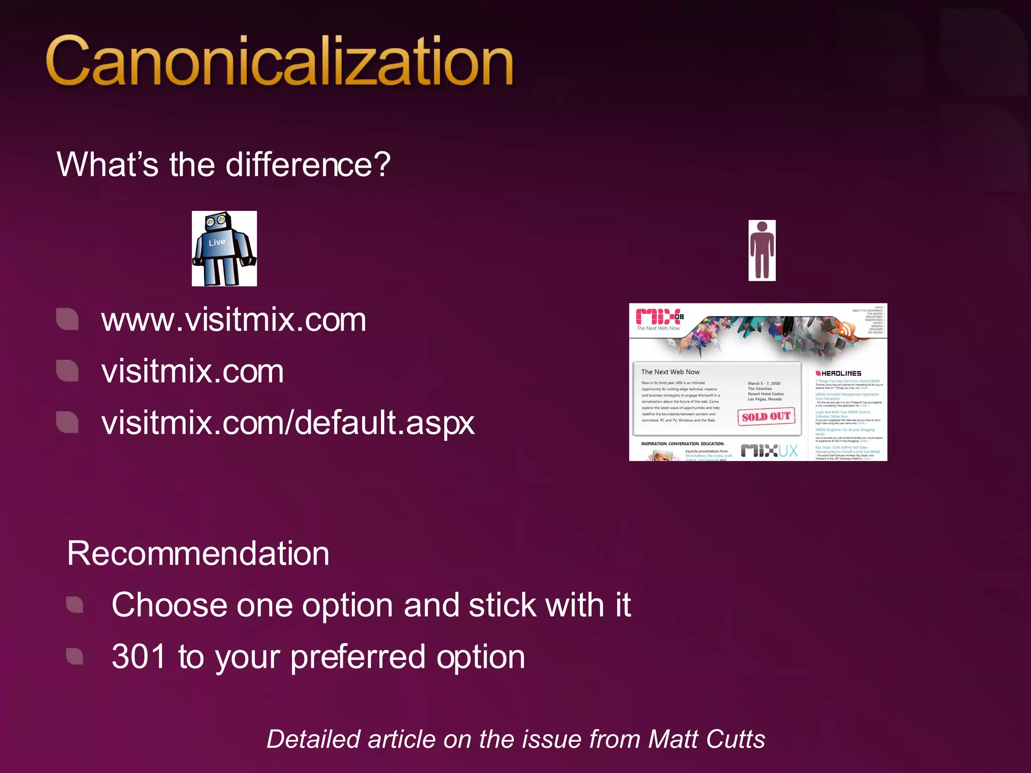 What’s the difference? www.visitmix.com visitmix.com visitmix.com/default.aspx Detailed article on the issue from Matt Cutts Recommendation Choose one option and stick with it 301 to your preferred option 