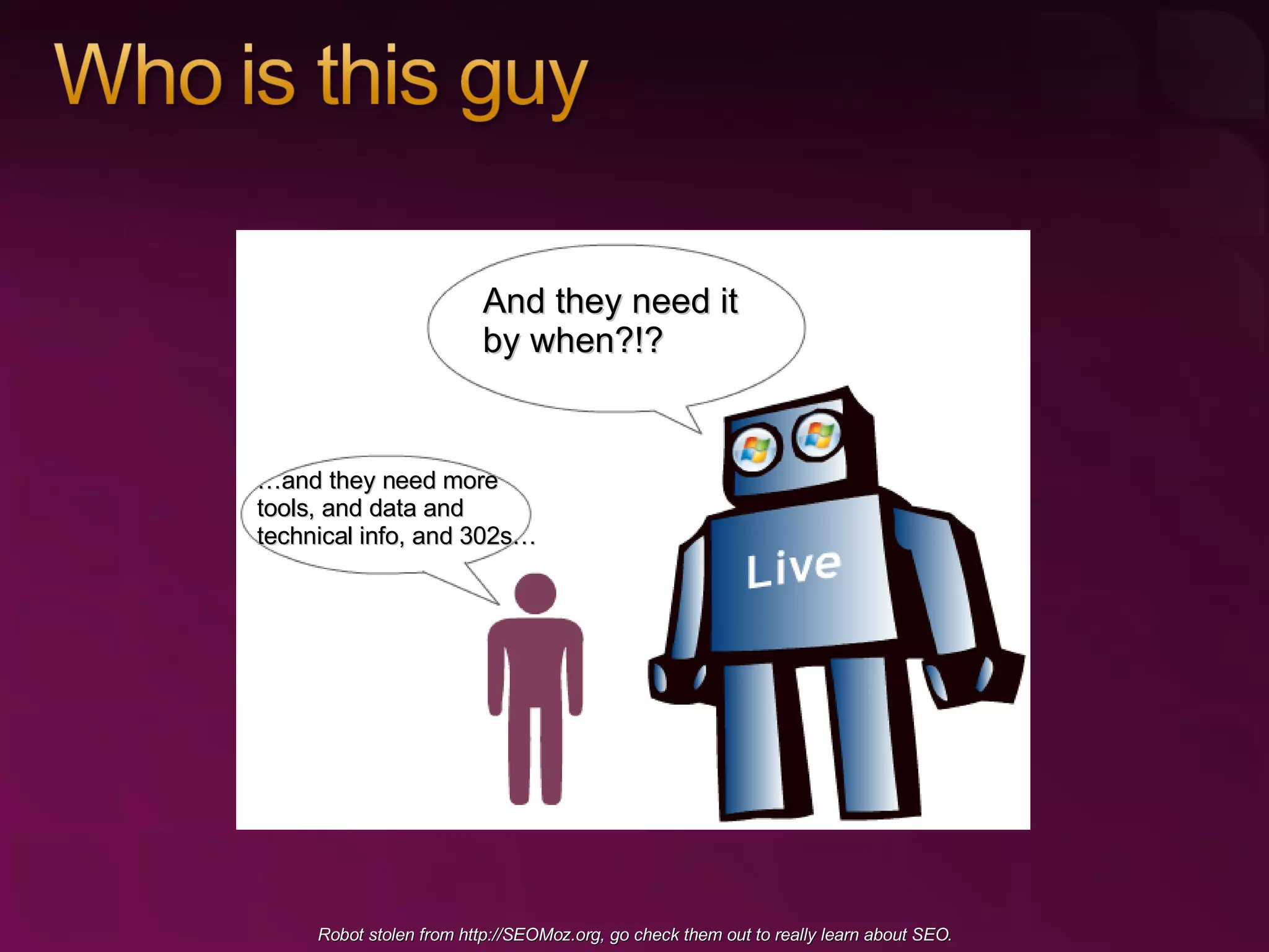 Robot stolen from  http://SEOMoz.org , go check them out to really learn about SEO. And they need it by when?!? … and they need more tools, and data and technical info, and 302s… 