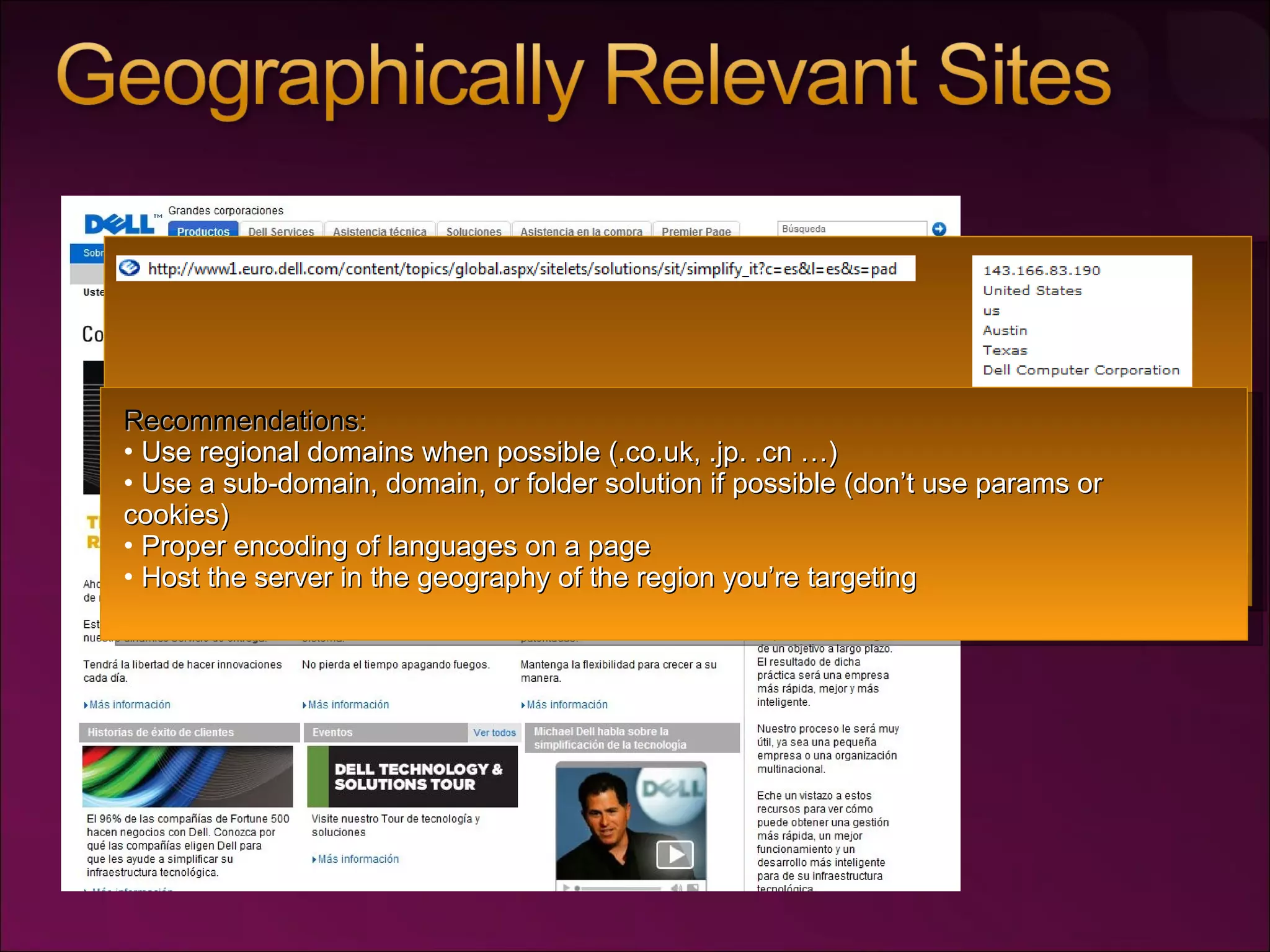 Recommendations: Use regional domains when possible (.co.uk, .jp. .cn …) Use a sub-domain, domain, or folder solution if possible (don’t use params or cookies) Proper encoding of languages on a page Host the server in the geography of the region you’re targeting 