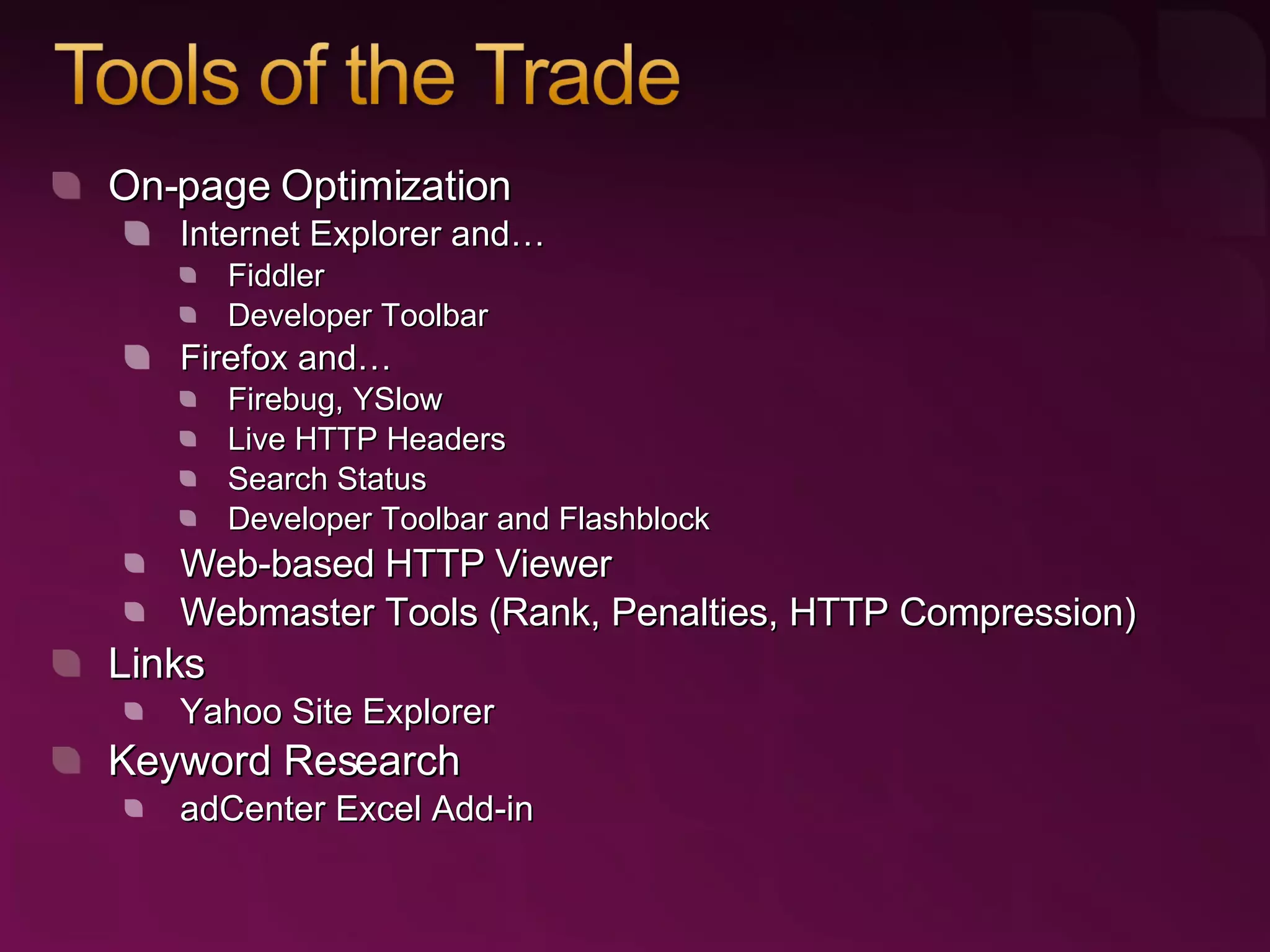 On-page Optimization Internet Explorer and… Fiddler Developer Toolbar Firefox and… Firebug ,  YSlow Live HTTP Headers Search Status Developer Toolbar  and  Flashblock Web-based HTTP Viewer Webmaster Tools  (Rank, Penalties, HTTP Compression) Links Yahoo Site Explorer Keyword Research adCenter Excel Add-in 