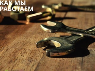 КАК МЫ
РАБОТАЕМ
 