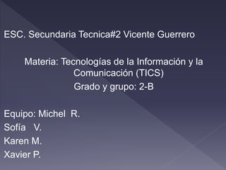 ESC. Secundaria Tecnica#2 Vicente Guerrero
Materia: Tecnologías de la Información y la
Comunicación (TICS)
Grado y grupo: 2-B
Equipo: Michel R.
Sofía V.
Karen M.
Xavier P.
 