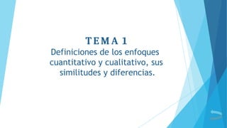 T E M A 1
Definiciones de los enfoques
cuantitativo y cualitativo, sus
similitudes y diferencias.
 