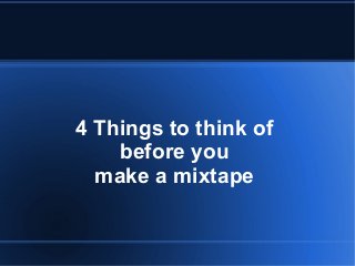 4 Things to think of
before you
make a mixtape
 