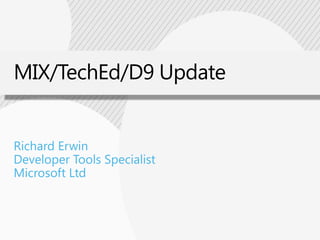 MIX/TechEd/D9 Update Richard Erwin Developer Tools Specialist Microsoft Ltd 