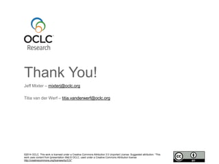 Thank You!
©2014 OCLC. This work is licensed under a Creative Commons Attribution 3.0 Unported License. Suggested attribution: “This
work uses content from [presentation title] © OCLC, used under a Creative Commons Attribution license:
http://creativecommons.org/licenses/by/3.0/”
Jeff Mixter – mixterj@oclc.org
Titia van der Werf – titia.vanderwerf@oclc.org
 