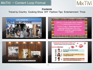 MixTiVi – Content Loop Format
Contents
Travel by Country Cooking Show DIY Fashion Tips Entertainment Trivia

4

 