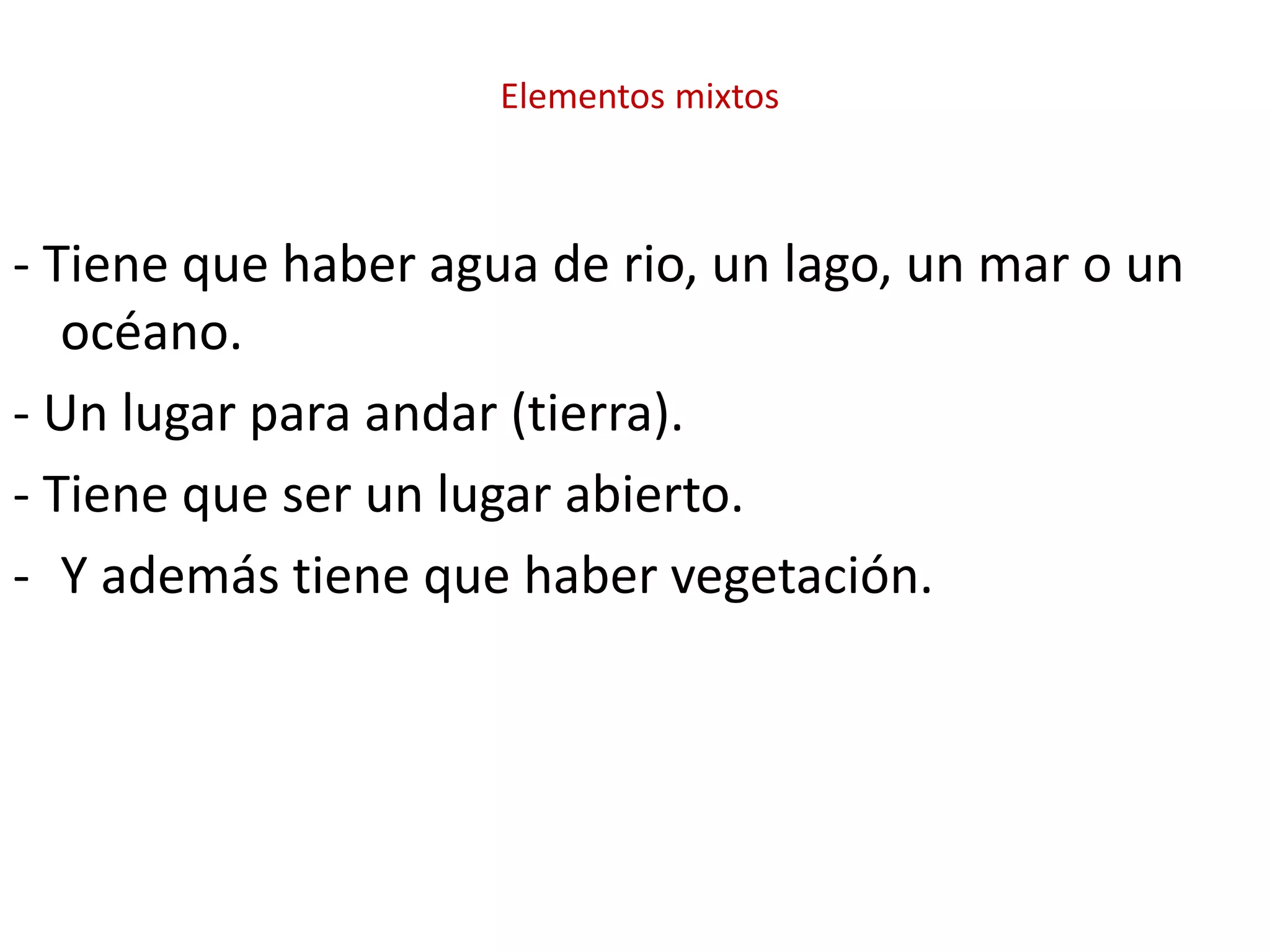 Elementos mixtos
- Tiene que haber agua de rio, un lago, un mar o un
océano.
- Un lugar para andar (tierra).
- Tiene que ser un lugar abierto.
- Y además tiene que haber vegetación.