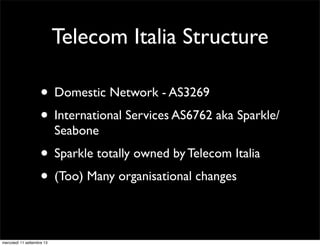 Telecom Italia Structure
• Domestic Network - AS3269
• International Services AS6762 aka Sparkle/
Seabone

• Sparkle totally owned by Telecom Italia
• (Too) Many organisational changes
mercoledì 11 settembre 13

 