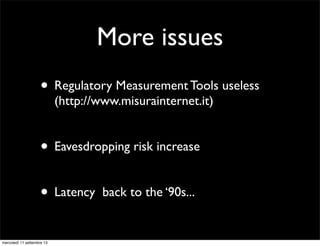More issues
• Regulatory Measurement Tools useless
(http://www.misurainternet.it)

• Eavesdropping risk increase
• Latency
mercoledì 11 settembre 13

back to the ‘90s...

 