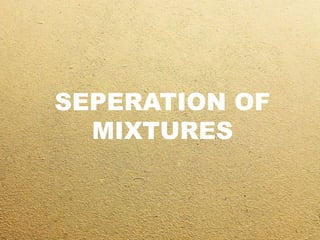 SEPERATION OF
MIXTURES
 
