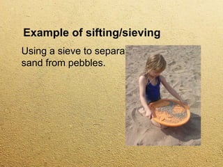 Example of sifting/sieving
Using a sieve to separate
sand from pebbles.
 