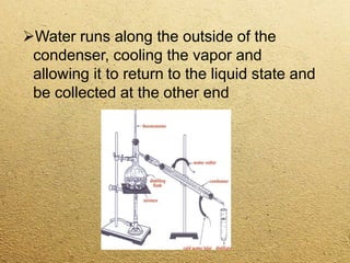 Water runs along the outside of the
condenser, cooling the vapor and
allowing it to return to the liquid state and
be collected at the other end
 