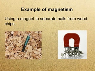 Example of magnetism
Using a magnet to separate nails from wood
chips.
 