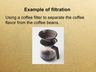 Example of filtration
Using a coffee filter to separate the coffee
flavor from the coffee beans.
 