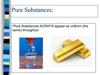 •Pure Substances ALWAYS appear as uniform (the
same) throughout
Pure Substances:
 