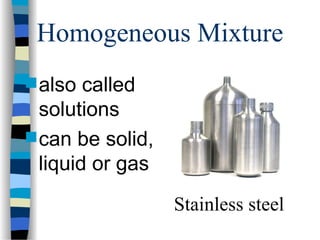 Homogeneous Mixture
 also called
solutions
 can be solid,
liquid or gas
Stainless steel
 