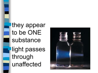  they appear
to be ONE
substance
 light passes
through
unaffected
 