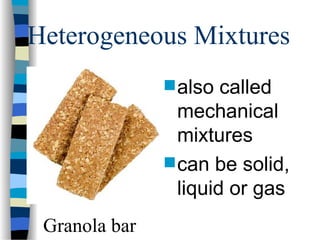 Heterogeneous Mixtures
 also called
mechanical
mixtures
 can be solid,
liquid or gas
Granola bar
 