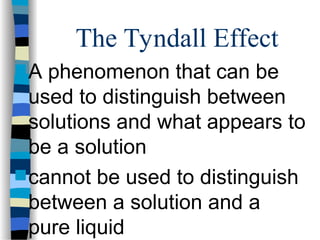 The Tyndall Effect
 A phenomenon that can be
used to distinguish between
solutions and what appears to
be a solution
 cannot be used to distinguish
between a solution and a
pure liquid
 