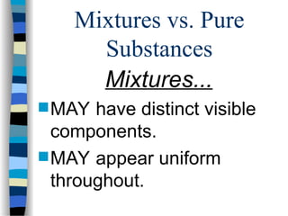 Mixtures vs. Pure
Substances
Mixtures...
 MAY have distinct visible
components.
 MAY appear uniform
throughout.
 