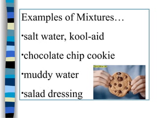 Examples of Mixtures…
•salt water, kool-aid
•chocolate chip cookie
•muddy water
•salad dressing
 