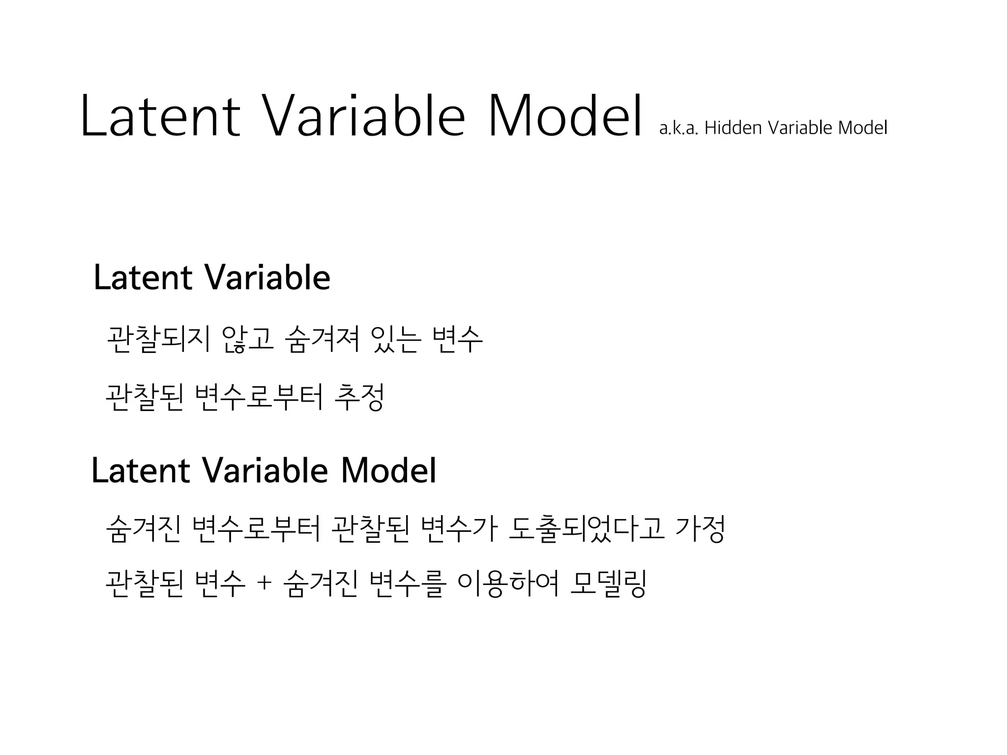 Latent Variable Model a.k.a. Hidden Variable Model
관찰되지 않고 숨겨져 있는 변수
관찰된 변수로부터 추정
Latent Variable
Latent Variable Model
숨겨진 변수로부터 관찰된 변수가 도출되었다고 가정
관찰된 변수 + 숨겨진 변수를 이용하여 모델링
 