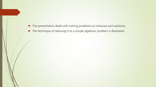  This presentation deals with solving problems on mixtures and solutions.
 The technique of reducing it to a simple algebraic problem is illustrated.
 