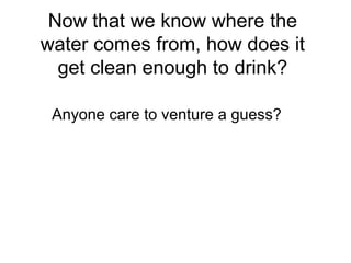 Now that we know where the water comes from, how does it get clean enough to drink? Anyone care to venture a guess? 