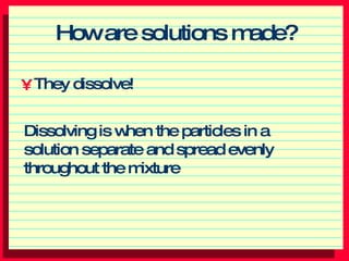 How are solutions made? ,[object Object],Dissolving is when the particles in a solution separate and spread evenly throughout the mixture 