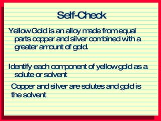 Self-Check ,[object Object],[object Object],Copper and silver are solutes and gold is the solvent 