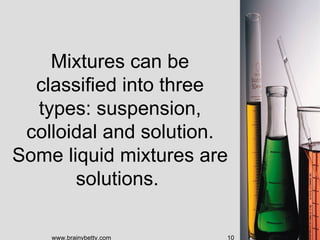 Mixtures can be
  classified into three
  types: suspension,
 colloidal and solution.
Some liquid mixtures are
       solutions.

    www.brainybetty.com   10
 