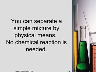 You can separate a
  simple mixture by
   physical means.
No chemical reaction is
       needed.


   www.brainybetty.com    14
 