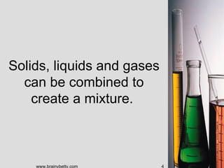 Solids, liquids and gases
  can be combined to
    create a mixture.



    www.brainybetty.com     4
 