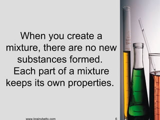 When you create a
mixture, there are no new
  substances formed.
 Each part of a mixture
keeps its own properties.


    www.brainybetty.com   6
 