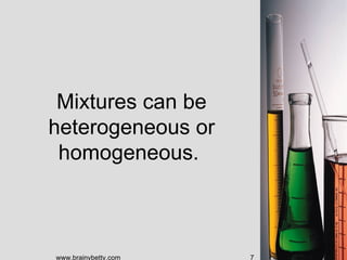 Mixtures can be
heterogeneous or
 homogeneous.



www.brainybetty.com   7
 