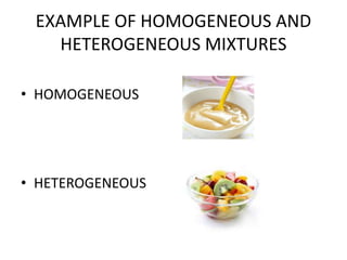 EXAMPLE OF HOMOGENEOUS AND
HETEROGENEOUS MIXTURES
• HOMOGENEOUS
• HETEROGENEOUS